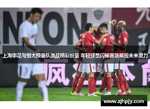 上海申花与恒大预备队激战精彩纷呈 年轻球员闪耀赛场展现未来潜力