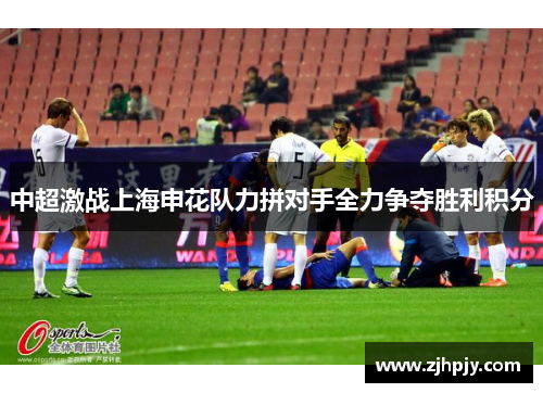 中超激战上海申花队力拼对手全力争夺胜利积分