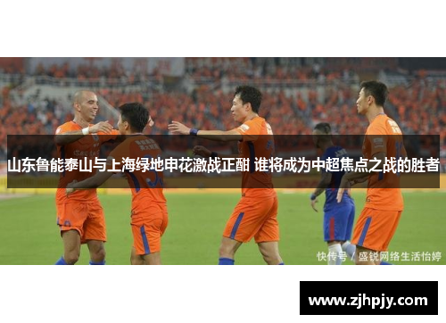 山东鲁能泰山与上海绿地申花激战正酣 谁将成为中超焦点之战的胜者