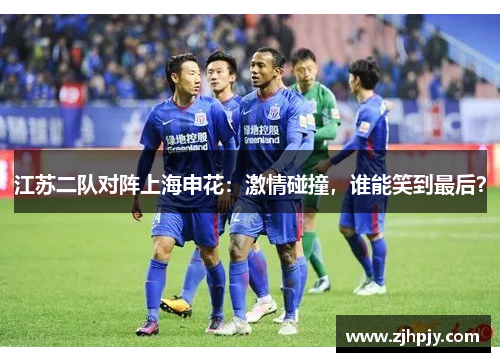 江苏二队对阵上海申花：激情碰撞，谁能笑到最后？