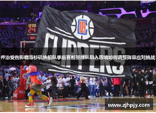 乔治受伤影响洛杉矶快船队季后赛前景球队陷入困境如何调整阵容应对挑战