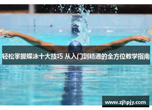 轻松掌握蝶泳十大技巧 从入门到精通的全方位教学指南